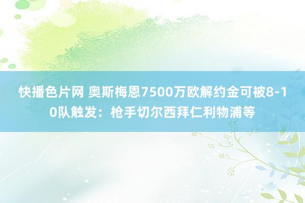 快播色片网 奥斯梅恩7500万欧解约金可被8-10队触发：枪手切尔西拜仁利物浦等