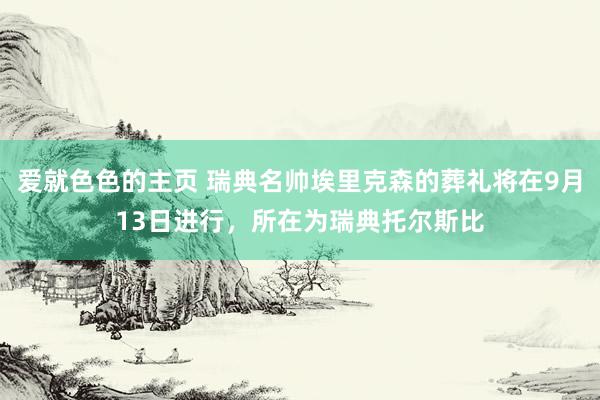 爱就色色的主页 瑞典名帅埃里克森的葬礼将在9月13日进行,所在为瑞典托尔斯比