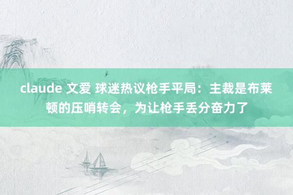claude 文爱 球迷热议枪手平局：主裁是布莱顿的压哨转会，为让枪手丢分奋力了