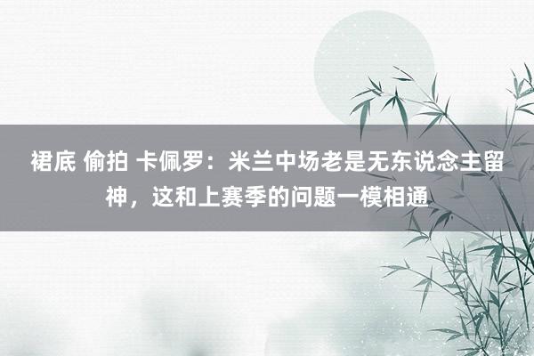 裙底 偷拍 卡佩罗：米兰中场老是无东说念主留神，这和上赛季的问题一模相通