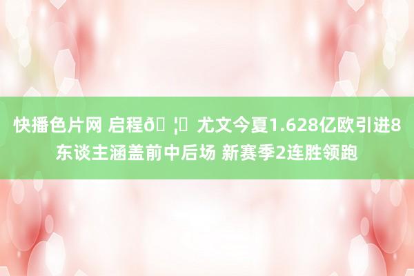快播色片网 启程🦓尤文今夏1.628亿欧引进8东谈主涵盖前中后场 新赛季2连胜领跑