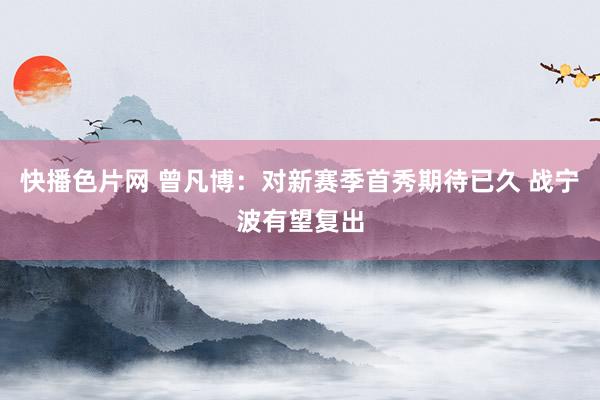 快播色片网 曾凡博：对新赛季首秀期待已久 战宁波有望复出