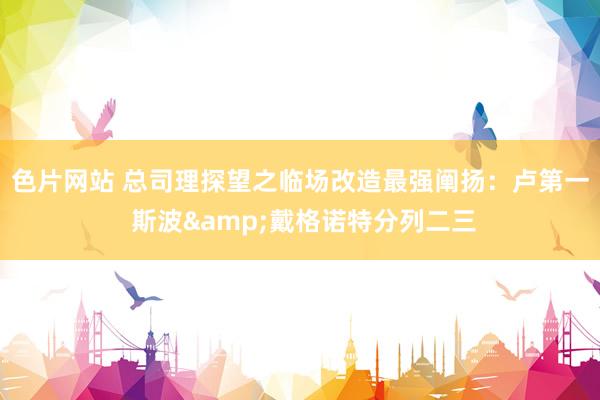 色片网站 总司理探望之临场改造最强阐扬：卢第一 斯波&戴格诺特分列二三