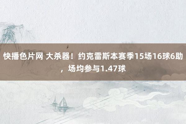 快播色片网 大杀器！约克雷斯本赛季15场16球6助，场均参与1.47球