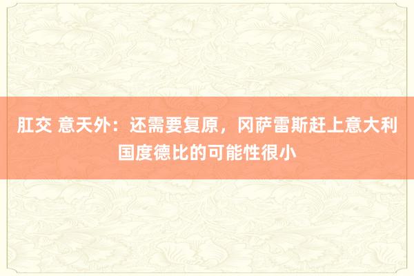 肛交 意天外：还需要复原，冈萨雷斯赶上意大利国度德比的可能性很小