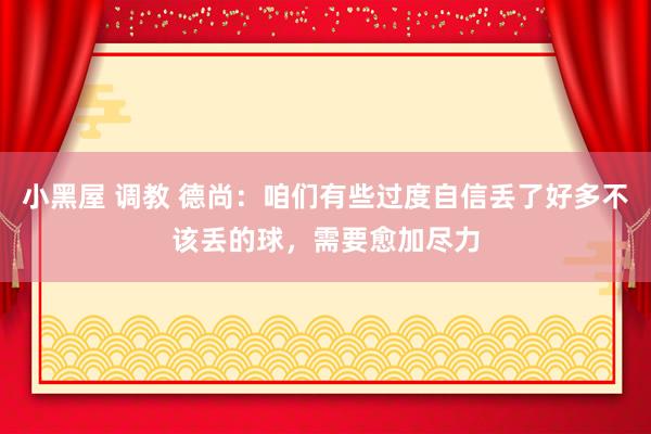 小黑屋 调教 德尚：咱们有些过度自信丢了好多不该丢的球，需要愈加尽力