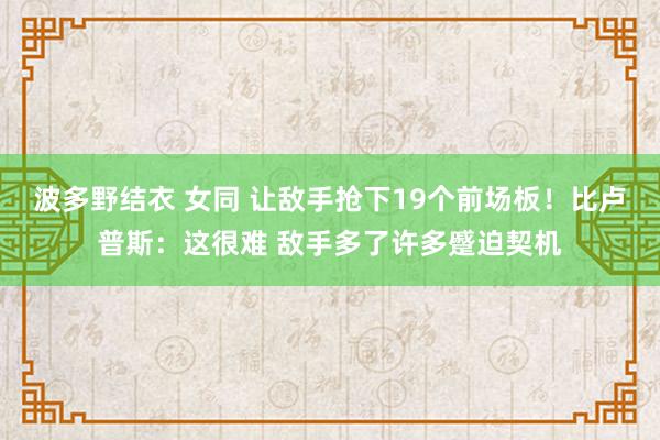波多野结衣 女同 让敌手抢下19个前场板！比卢普斯：这很难 敌手多了许多蹙迫契机