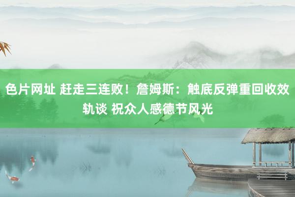 色片网址 赶走三连败！詹姆斯：触底反弹重回收效轨谈 祝众人感德节风光
