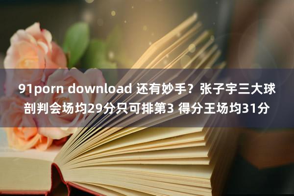 91porn download 还有妙手？张子宇三大球剖判会场均29分只可排第3 得分王场均31分