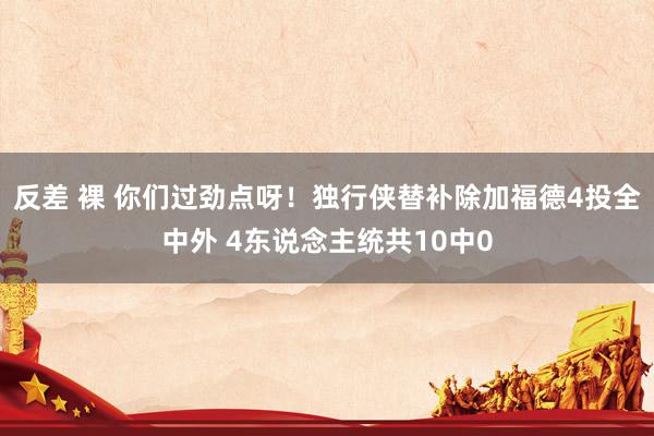 反差 裸 你们过劲点呀！独行侠替补除加福德4投全中外 4东说念主统共10中0