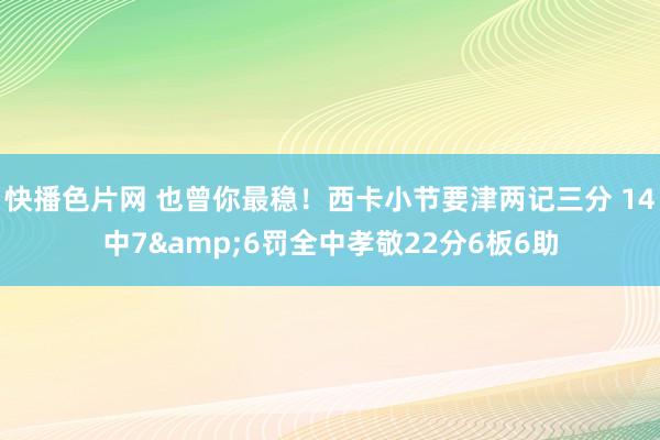 快播色片网 也曾你最稳！西卡小节要津两记三分 14中7&6罚全中孝敬22分6板6助