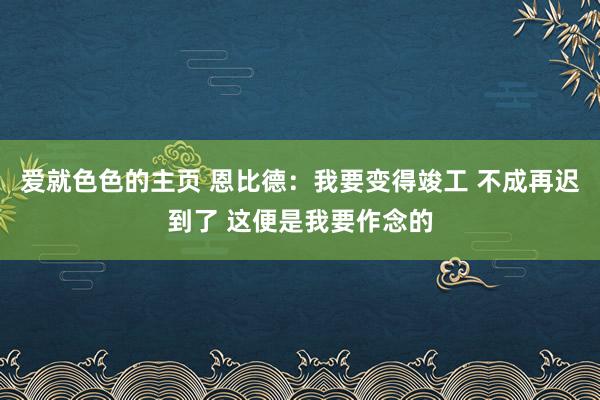 爱就色色的主页 恩比德:我要变得竣工 不成再迟到了 这便是我要作念的