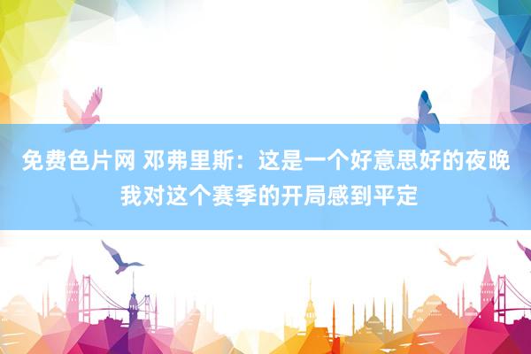 免费色片网 邓弗里斯:这是一个好意思好的夜晚 我对这个赛季的开局感到平定
