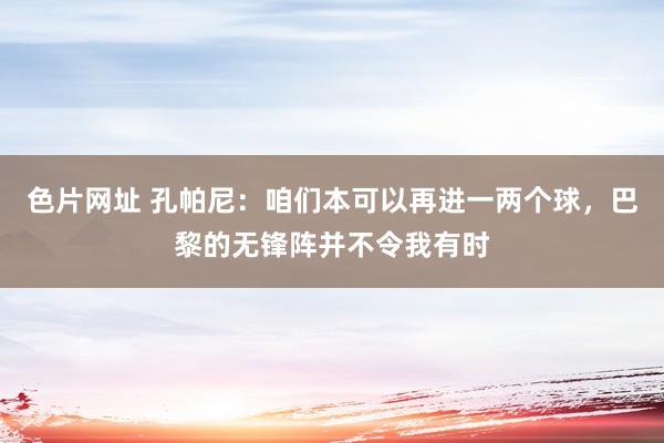 色片网址 孔帕尼:咱们本可以再进一两个球,巴黎的无锋阵并不令我有时