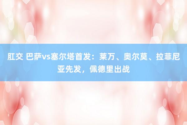 肛交 巴萨vs塞尔塔首发:莱万、奥尔莫、拉菲尼亚先发,佩德里出战