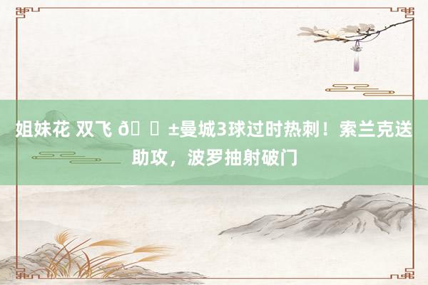 姐妹花 双飞 😱曼城3球过时热刺!索兰克送助攻,波罗抽射破门