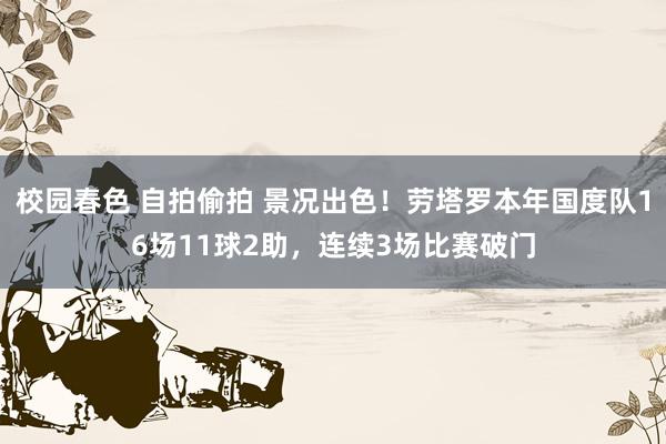 校园春色 自拍偷拍 景况出色!劳塔罗本年国度队16场11球2助,连续3场比赛破门