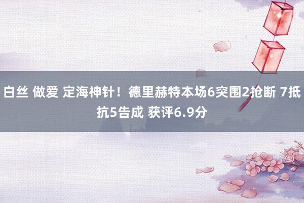 白丝 做爱 定海神针！德里赫特本场6突围2抢断 7抵抗5告成 获评6.9分