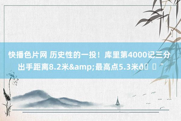 快播色片网 历史性的一投！库里第4000记三分 出手距离8.2米&最高点5.3米🎯