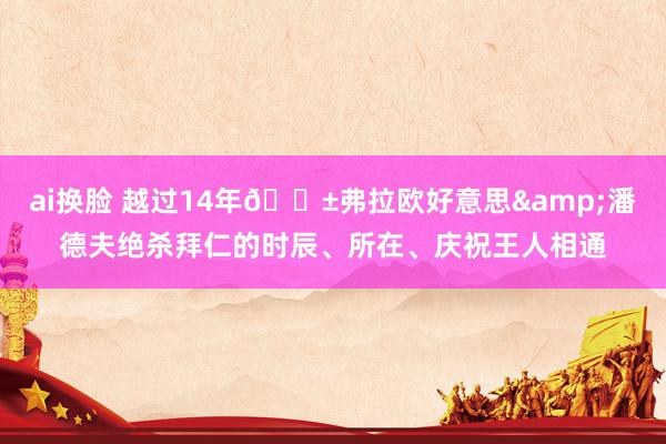 ai换脸 越过14年😱弗拉欧好意思&潘德夫绝杀拜仁的时辰、所在、庆祝王人相通